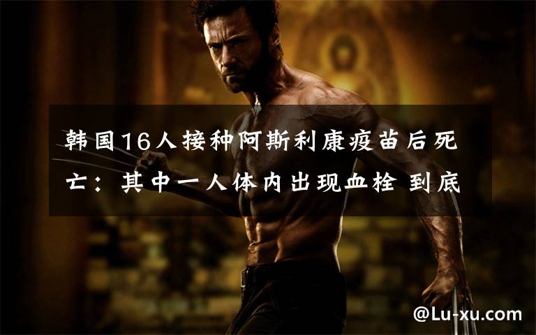 韩国16人接种阿斯利康疫苗后死亡:其中一人体内出现血栓 到底什么情况呢?