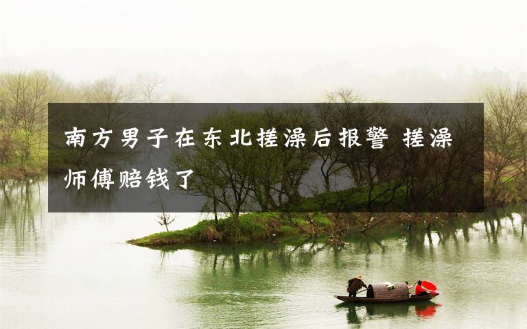 南方男子在东北搓澡后报警 搓澡师傅赔钱了