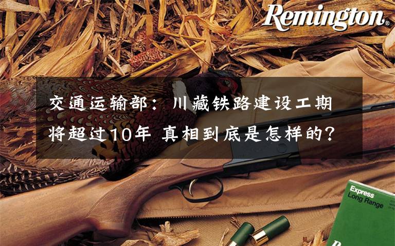 交通运输部:川藏铁路建设工期将超过10年 真相到底是怎样的?
