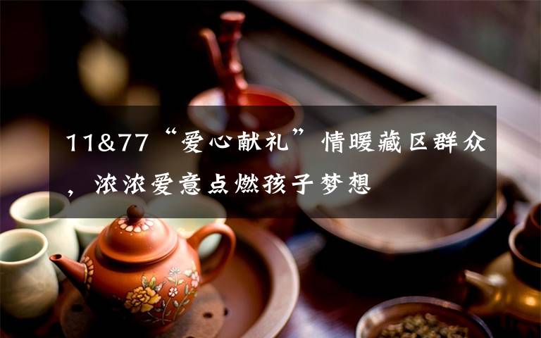 11&77“爱心献礼”情暖藏区群众,浓浓爱意点燃孩子梦想