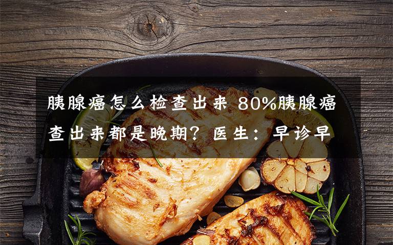 胰腺癌怎么检查出来 80%胰腺癌查出来都是晚期?医生:早诊早治是关键