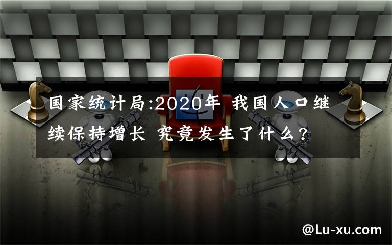 国家统计局:2020年 我国人口继续保持增长 究竟发生了什么?