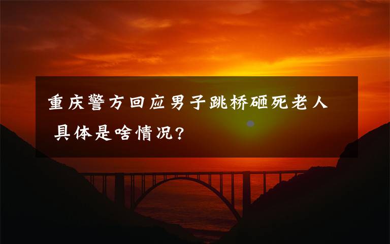 重庆警方回应男子跳桥砸死老人 具体是啥情况?