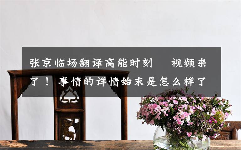 张京临场翻译高能时刻  视频来了! 事情的详情始末是怎么样了!