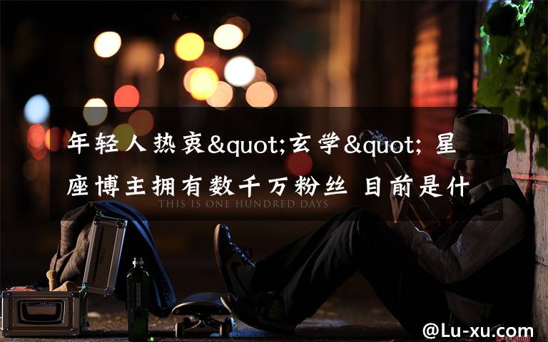 年轻人热衷"玄学" 星座博主拥有数千万粉丝 目前是什么情况?