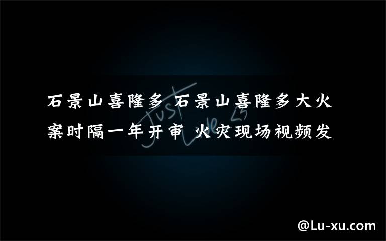 石景山喜隆多 石景山喜隆多大火案时隔一年开审 火灾现场视频发布