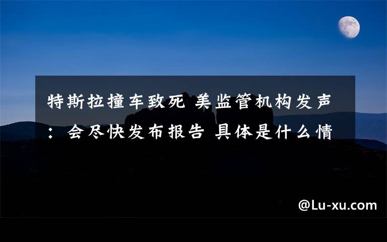 特斯拉撞车致死 美监管机构发声:会尽快发布报告 具体是什么情况?