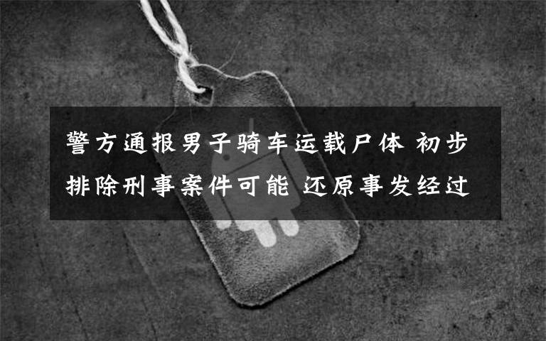 警方通报男子骑车运载尸体 初步排除刑事案件可能 还原事发经过及背后真相!