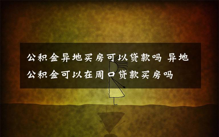 公积金异地买房可以贷款吗 异地公积金可以在周口贷款买房吗