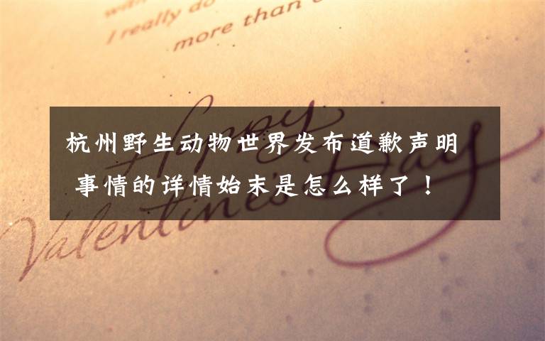 杭州野生动物世界发布道歉声明 事情的详情始末是怎么样了!