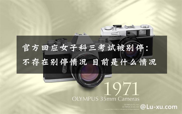 官方回应女子科三考试被别停:不存在别停情况 目前是什么情况?