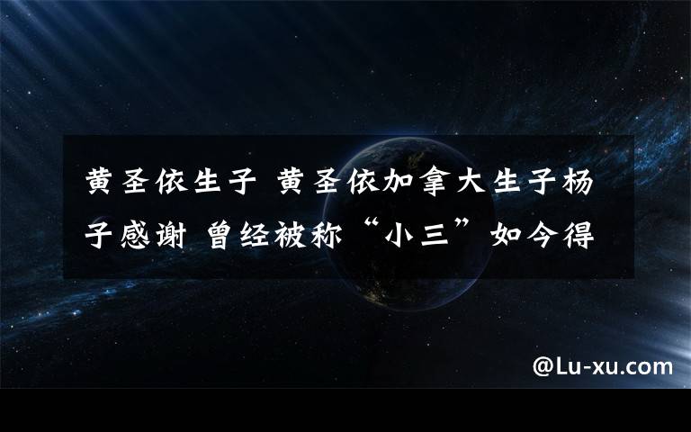 黄圣依生子 黄圣依加拿大生子杨子感谢 曾经被称“小三”如今得两子