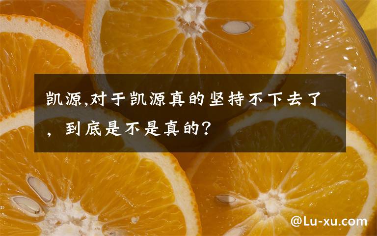 凯源,对于凯源真的坚持不下去了,到底是不是真的?