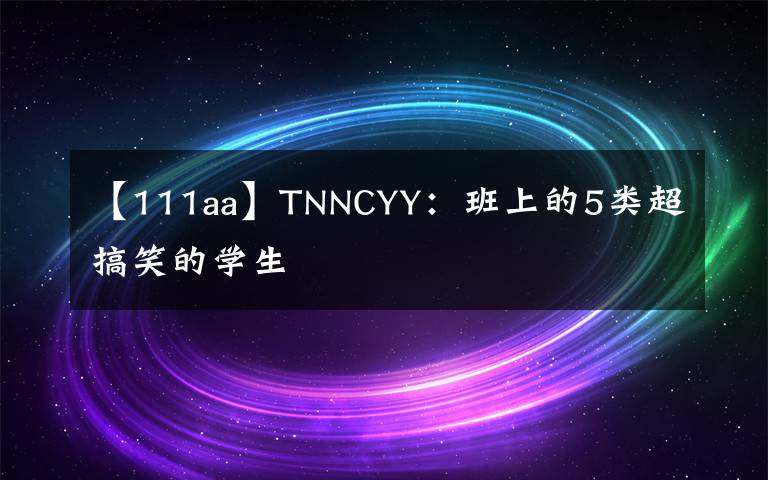 【111aa】TNNCYY:班上的5类超搞笑的学生