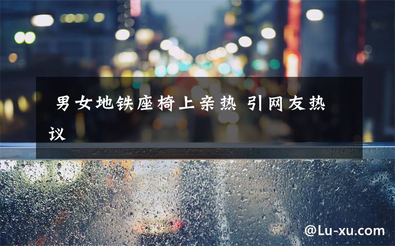 男女地铁座椅上亲热 引网友热议