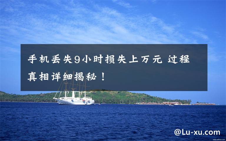 手机丢失9小时损失上万元 过程真相详细揭秘!
