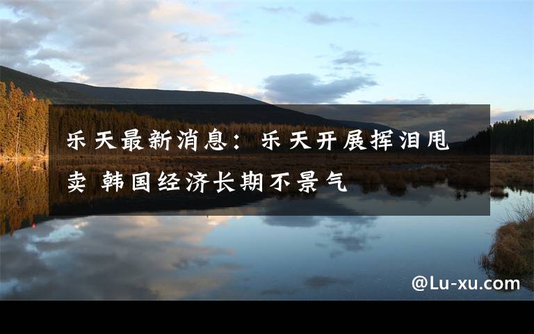 乐天最新消息:乐天开展挥泪甩卖 韩国经济长期不景气