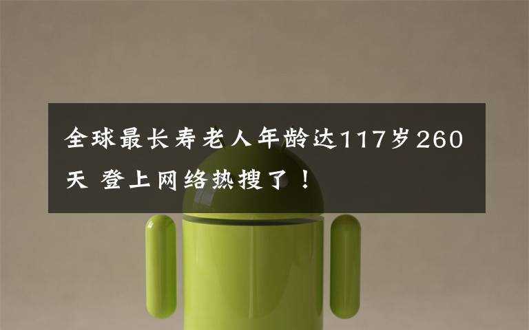 全球最长寿老人年龄达117岁260天 登上网络热搜了!