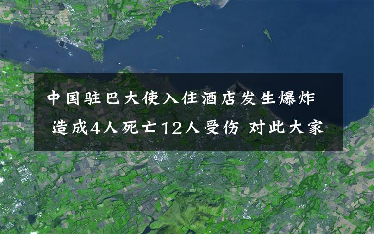 中国驻巴大使入住酒店发生爆炸 造成4人死亡12人受伤 对此大家怎么看?