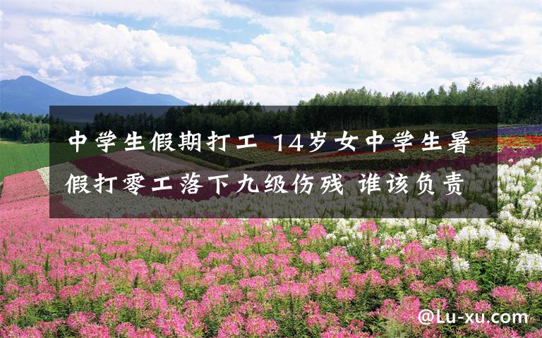 中学生假期打工 14岁女中学生暑假打零工落下九级伤残 谁该负责?