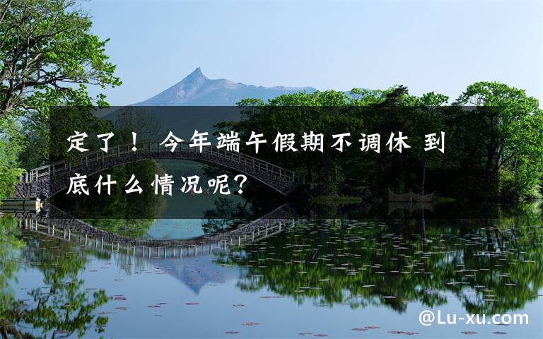 定了! 今年端午假期不调休 到底什么情况呢?