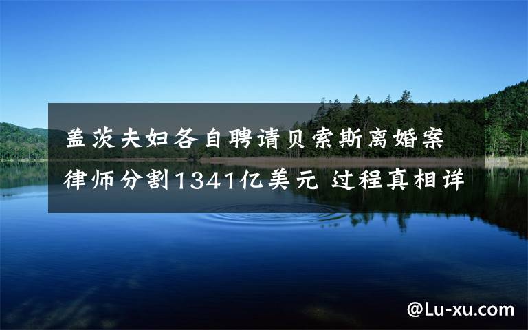 盖茨夫妇各自聘请贝索斯离婚案律师分割1341亿美元 过程真相详细揭秘!