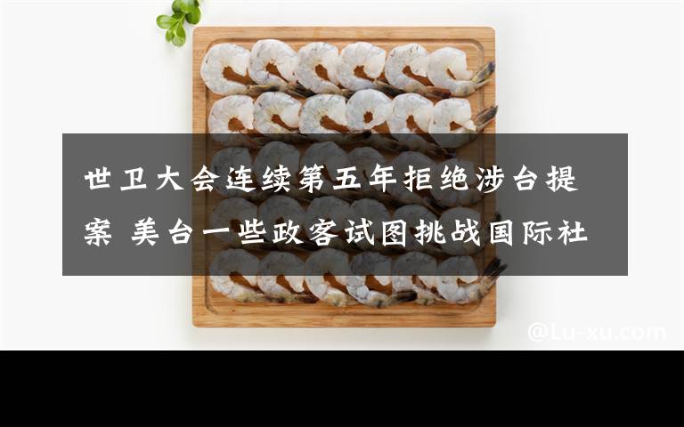 世卫大会连续第五年拒绝涉台提案 美台一些政客试图挑战国际社会共识 目前是什么情况?