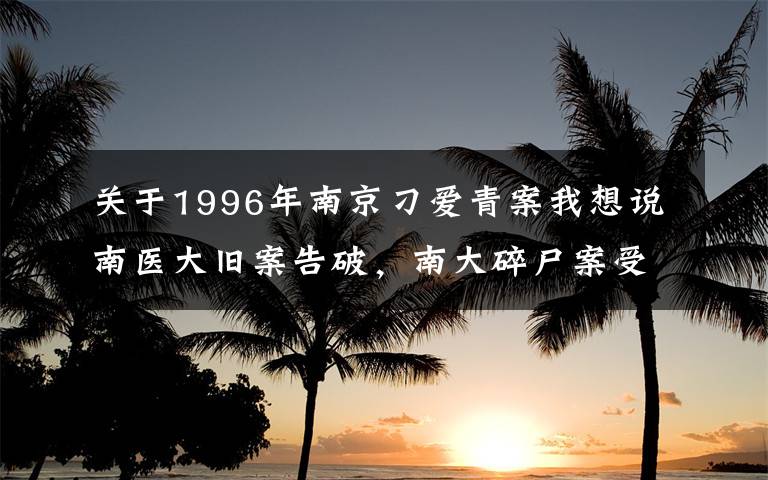 关于1996年南京刁爱青案我想说南医大旧案告破,南大碎尸案受害者姐姐:警方早前建议不看遗体,我父母没看是好事,否则会活在噩梦中