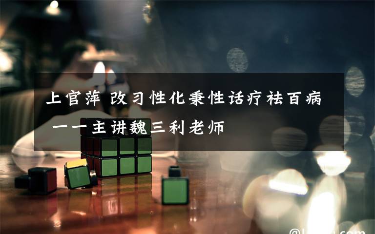 上官萍 改习性化秉性话疗祛百病 一一主讲魏三利老师
