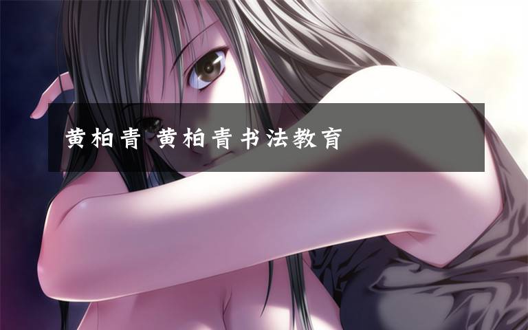 黄柏青 黄柏青书法教育