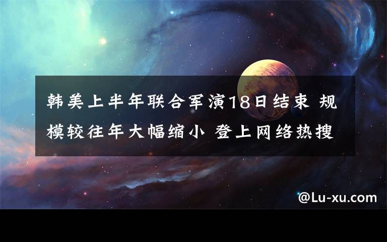 韩美上半年联合军演18日结束 规模较往年大幅缩小 登上网络热搜了！