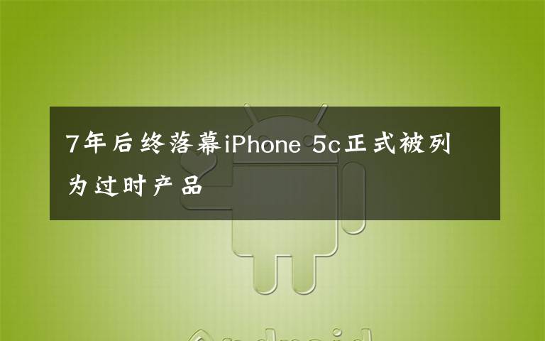 7年后终落幕iPhone 5c正式被列为过时产品