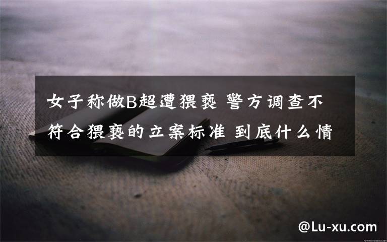 女子称做B超遭猥亵 警方调查不符合猥亵的立案标准 到底什么情况呢?
