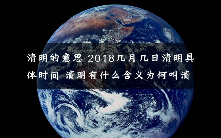 清明的意思 2018几月几日清明具体时间 清明有什么含义为何叫清明