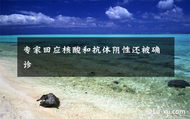 专家回应核酸和抗体阴性还被确诊