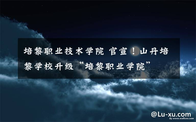 培黎职业技术学院 官宣！山丹培黎学校升级“培黎职业学院”
