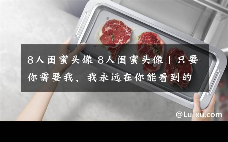 8人闺蜜头像 8人闺蜜头像丨只要你需要我，我永远在你能看到的地方