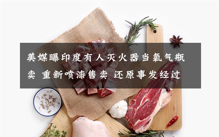 美媒曝印度有人灭火器当氧气瓶卖 重新喷漆售卖 还原事发经过及背后原因!