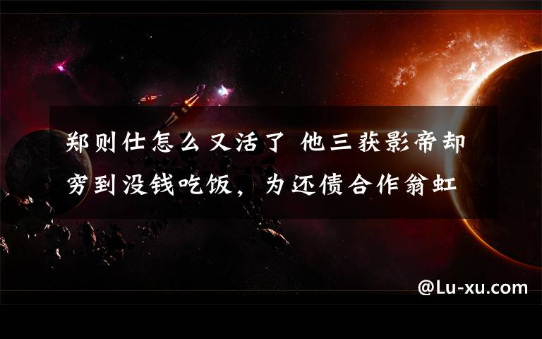 郑则仕怎么又活了 他三获影帝却穷到没钱吃饭,为还债合作翁虹演三级,刘德华成恩人