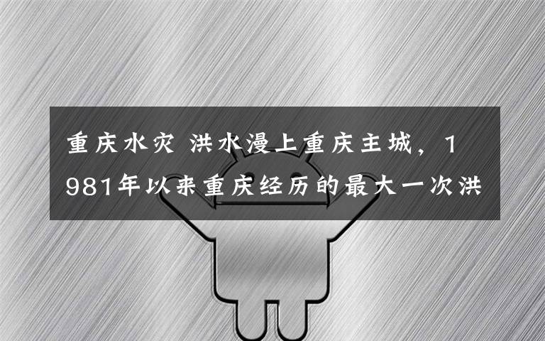 重庆水灾 洪水漫上重庆主城，1981年以来重庆经历的最大一次洪水过境