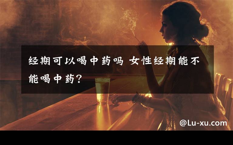 经期可以喝中药吗 女性经期能不能喝中药?