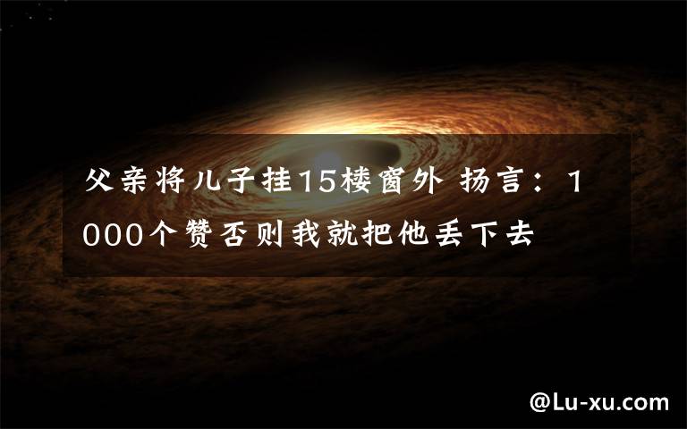 父亲将儿子挂15楼窗外 扬言:1000个赞否则我就把他丢下去