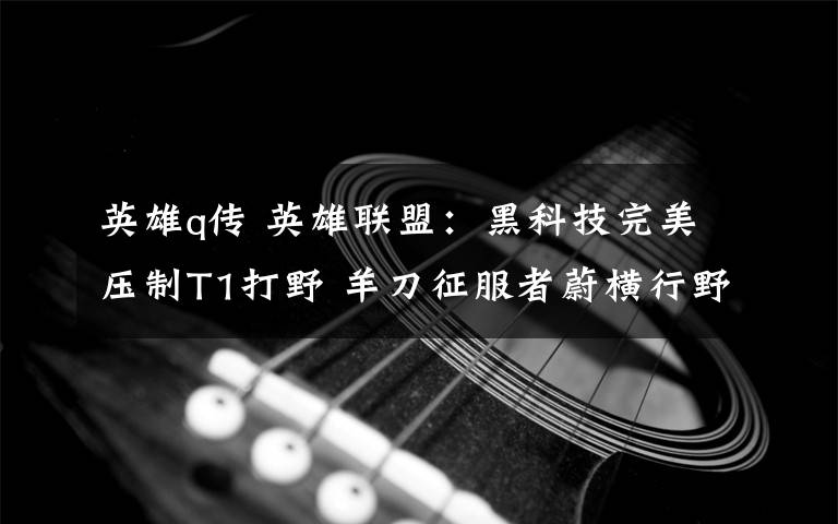 英雄q传 英雄联盟:黑科技完美压制T1打野 羊刀征服者蔚横行野区