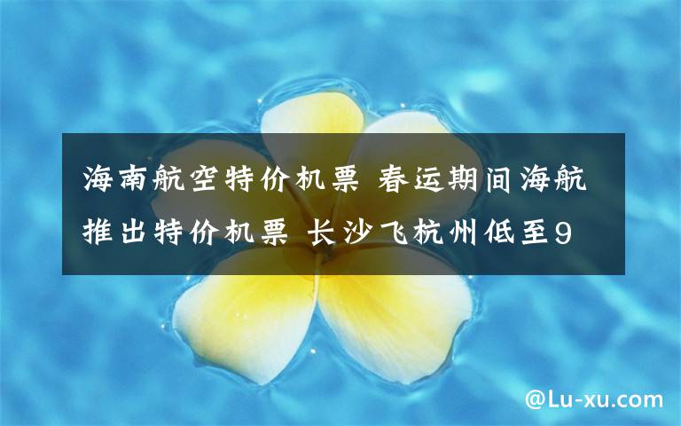 海南航空特价机票 春运期间海航推出特价机票 长沙飞杭州低至90元
