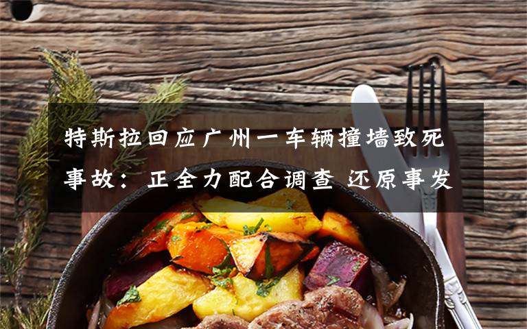 特斯拉回应广州一车辆撞墙致死事故:正全力配合调查 还原事发经过及背后原因!