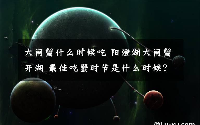 大闸蟹什么时候吃 阳澄湖大闸蟹开湖 最佳吃蟹时节是什么时候？