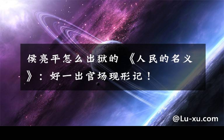 侯亮平怎么出狱的 《人民的名义》：好一出官场现形记！