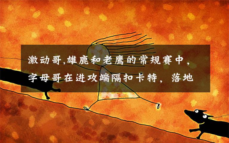 激动哥,雄鹿和老鹰的常规赛中,字母哥在进攻端隔扣卡特,落地时还用眼神挑衅后者,你怎么看?