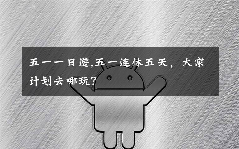 五一一日游,五一连休五天，大家计划去哪玩？