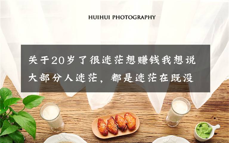 关于20岁了很迷茫想赚钱我想说大部分人迷茫,都是迷茫在既没有本事又想要高收入